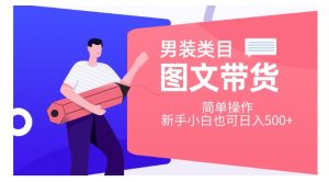 男装类目图文带货，简单操作，新手小白也可日入500+【揭秘】-星启会