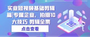 实业短视频基础剪辑篇|专属企业，拍摄10大技巧 剪辑全集-星启会