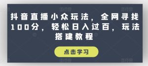 抖音直播小众玩法，全网寻找100分，轻松日入过百，玩法搭建教程【揭秘】-星启会