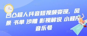 凹凸超人抖音短视频变现，风景 书单 沙雕 影视 解说 小程序 音乐号-星启会