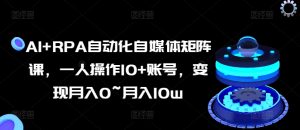 AI+RPA自动化自媒体矩阵课，一人操作10+账号，变现月入0~月入10w-星启会