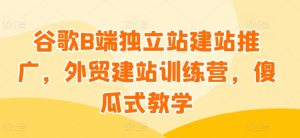 谷歌B端独立站建站推广，外贸建站训练营，傻瓜式教学-星启会