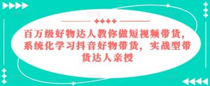百万级好物达人教你做短视频带货，系统化学习抖音好物带货，实战型带货达人亲授-星启会