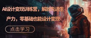 AI设计变现训练营，解放先进生产力，零基础也能设计变现-星启会