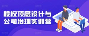 股权顶层设计与公司治理实训营，补全股权短板/守住控制权底线/熟悉4大注册信息/规避3大法律风险-星启会