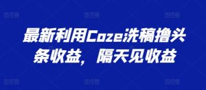 最新利用Coze洗稿撸头条收益，隔天见收益【揭秘】-星启会