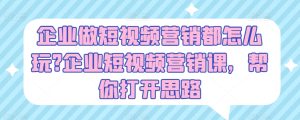 企业做短视频营销都怎么玩?企业短视频营销课，帮你打开思路-星启会