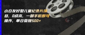 小白友好型儿童纪录片项目，0成本，一部手机即可操作，单日变现500+【揭秘】-星启会