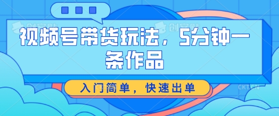 视频号带货玩法,5分钟一条作品,入门简单,快速出单【揭秘】