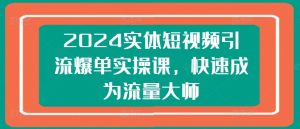 2024实体短视频引流爆单实操课，快速成为流量大师-星启会