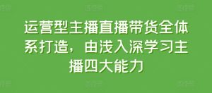 运营型主播直播带货全体系打造，由浅入深学习主播四大能力-星启会
