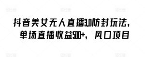 抖音美女无人直播3.0防封玩法，单场直播收益500+，风口项目【揭秘】-星启会