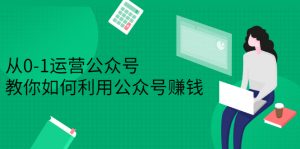 从0-1运营公众号，零基础小白也能上手，教你如何利用公众号赚钱-星启会