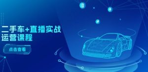 二手车+直播实战运营课程：直播推荐/短视频推荐/千川投放/直播全流程-星启会