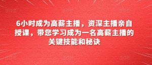6小时成为高薪主播，资深主播亲自授课，带您学习成为一名高薪主播的关键技能和秘诀-星启会
