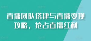 直播团队搭建与直播变现攻略，抢占直播红利-星启会