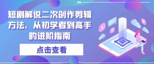 短剧解说二次创作剪辑方法，从初学者到高手的进阶指南-星启会