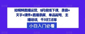 短视频直播运营，6月底线下课，录音+文字+课件+直播录屏，单品起号，主播培训，千川打法等-星启会