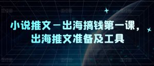 小说推文—出海搞钱第一课，出海推文准备及工具-星启会