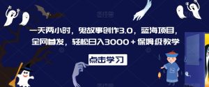 一天两小时，鬼故事创作3.0，蓝海项目，全网首发，轻松日入3000＋保姆级教学【揭秘】-星启会