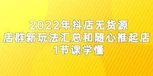 2022年抖店无货源店群新玩法汇总和随心推起店 1节课学懂-星启会