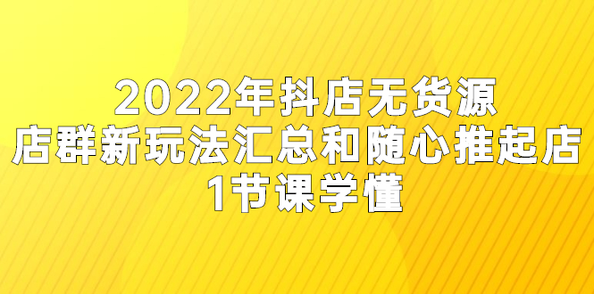 图片[1]-2022年抖店无货源店群新玩法汇总和随心推起店 1节课学懂-星启会