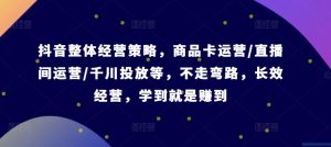 抖音整体经营策略，商品卡运营/直播间运营/千川投放等，不走弯路，学到就是赚到【录音】-星启会