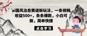ai国风治愈赛道新玩法，一条视频收益500+，条条爆款，小白可做，简单快捷-星启会