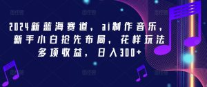 2024新蓝海赛道，ai制作音乐，新手小白抢先布局，花样玩法多项收益，日入300+【揭秘】-星启会
