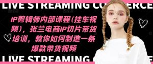 IP剪辑师内部课程(挂车视频)，张兰电商IP切片带货培训，教你如何制造一条爆款带货视频-星启会