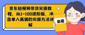 京东短视频带货实操教程，从1-100进阶版，冲击单人高佣的实操方法讲解-星启会