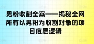 男粉收割全案——揭秘全网所有以男粉为收割对象的项目底层逻辑-星启会
