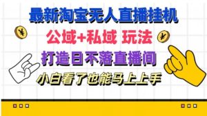 最新淘宝挂机无人直播 公域+私域玩法打造真正的日不落直播间 小白看了也能马上上手【揭秘】-星启会