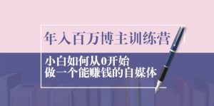 年入百万博主训练营：小白如何从0开始做一个能赚钱的自媒体-星启会