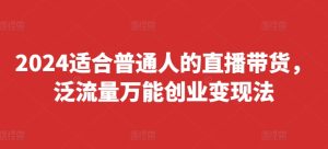 2024适合普通人的直播带货，泛流量万能创业变现法，上手快、落地快、起号快、变现快(更新8月)-星启会