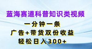蓝海赛道科普知识类视频，一分钟一条，广告+带货双份收益，轻松日入300+【揭秘】-星启会