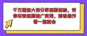 千万播放大佬分享短剧经验，带你玩转短剧推广变现，跟着操作看一遍就会-星启会