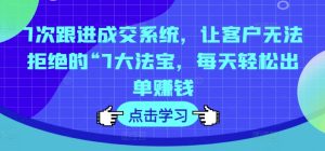 7次跟进成交系统，让客户无法拒绝的“7大法宝，每天轻松出单赚钱-星启会