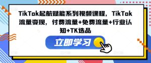 TikTok起航赋能系列视频课程，TikTok流量变现，付费流量+免费流量+行业认知+TK选品-星启会
