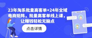 23年淘系批量高客单+24年全域电商矩阵，批量高客单线上课，让赚钱轻松无脑点-星启会
