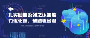 扎实创业系列之认知能力优化课，帮助更多君子创业成功-星启会