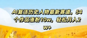 AI复活历史人物最新赛道，54个作品涨粉10w，轻松月入2w+【揭秘】-星启会