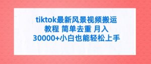 tiktok最新风景视频搬运教程 简单去重 月入3W+小白也能轻松上手【揭秘】-星启会