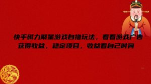 快手磁力聚星游戏自撸玩法，看看游戏广告获得收益，稳定项目，收益看自己时间【揭秘】-星启会