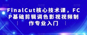 FinalCut核心技术课，FCP基础剪辑调色影视视频制作专业入门-星启会