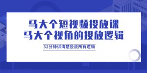 马大个短视频投放课，马大个视角的投放逻辑，32分钟讲清楚投放所有逻辑-星启会