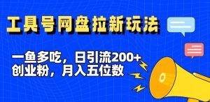 一鱼多吃，日引流200+创业粉，全平台工具号，网盘拉新新玩法月入5位数【揭秘】-星启会