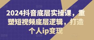 2024抖音底层实操课，​重塑短视频底层逻辑，打造个人ip变现-星启会