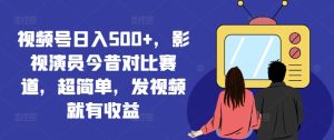 视频号日入500+，影视演员今昔对比赛道，超简单，发视频就有收益【揭秘】-星启会