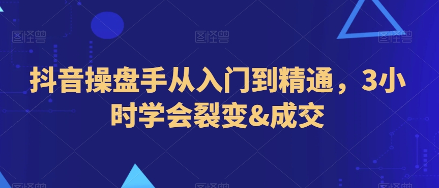 抖音操盘手从入门到精通,3小时学会裂变&成交